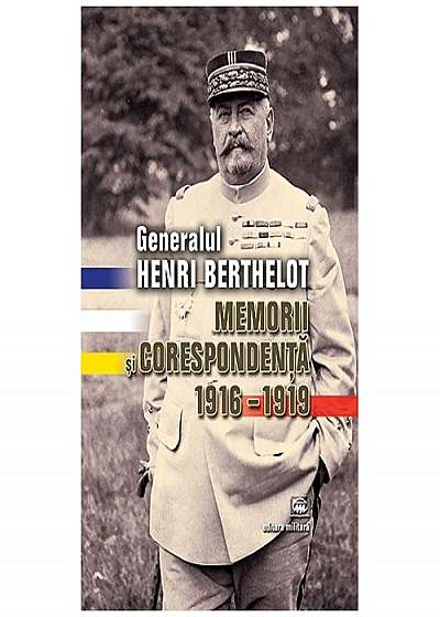 Generalul Henri Berthelot. Memorii si corespondenta 1916–1919 - Glenn E. Torrey