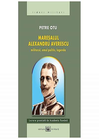 Maresalul Alexandru Averescu. Militarul, omul politic, legenda. ed. 3 - Petre Otu