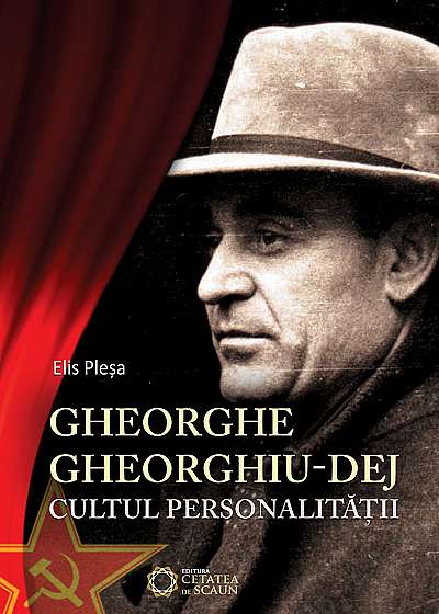 Gheorghe Gheorghiu Dej. Cultul Personalității (1945-1965)