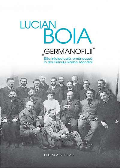 „Germanofilii“. Elita intelectuala romaneasca in anii Primului Război Mondial