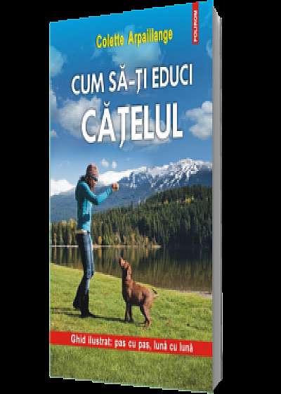 Cum sa-ti educi catelul. Ghid ilustrat: pas cu pas, luna cu luna