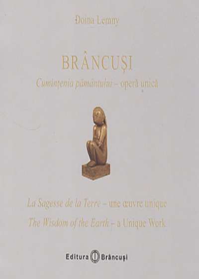 Brancusi: Cumintenia pamantului - opera unica / La Sagesse de la Terre - une oeuvre unique / The Wisdom of the Earth - a Unique Work