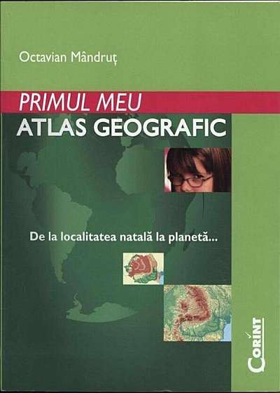 Primul meu atlas geografic. De la localitatea natala la planeta