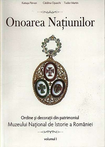 Onoarea natiunilor. Ordine si decoratii din patrimoniul Muzeului National de Istorie a Romaniei, Vol. I