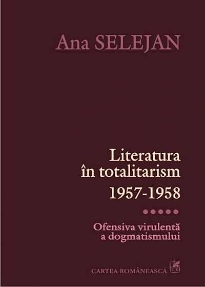 Literatura in totalitarism 1957-1958. Ofensiva virulenta a dogmatismului, Vol. 5