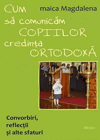 Cum sa comunicam copiilor credinta ortodoxa. Convorbiri, reflectii si alte sfaturi