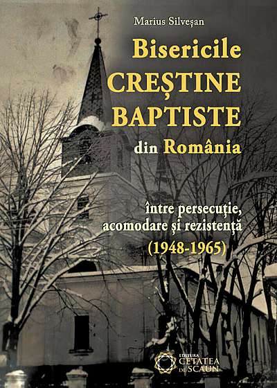 Bisericile Crestine Baptiste din Romania intre persecutie, acomodare si rezistenta (1948-1965)