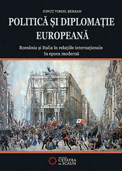 Politica si diplomatie europeana. Romania si Italia in relatiile internationale in epoca moderna