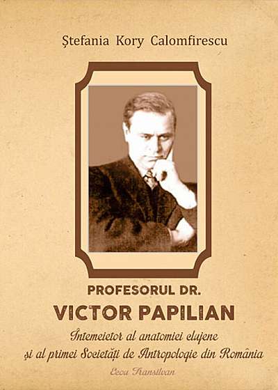 Profesorul Dr. Victor Papilian. Intemeitor al anatomiei clujene si al primei societati de antropologie din Romania