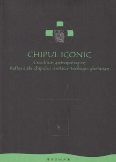 Chipul iconic. Crichiuri antropologice. Reflexii ale chipului mistico-teologic ghelasian. Vol. 5