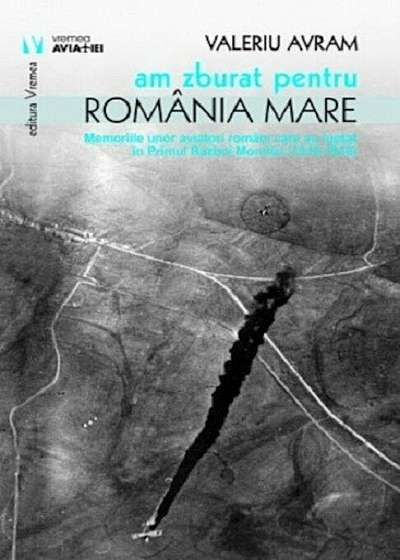 Am zburat pentru Romania Mare. Memoriile unor aviatori care au luptat in anii Primului Razboi Mondial