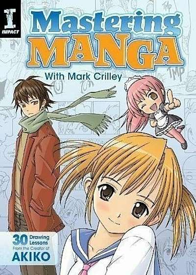 Mastering Manga with Mark Crilley : 30 Drawing Lessons from the Creator of Akiko