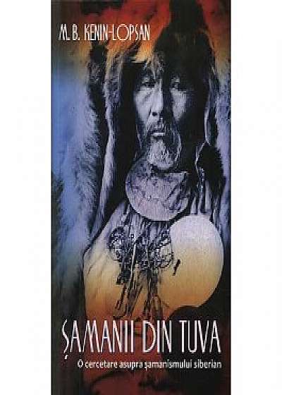 Samanii din Tuva - O cercetare asupra samanismului siberian