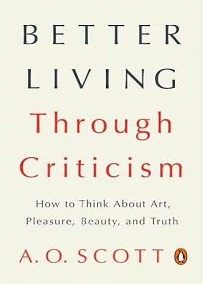 Better Living Through Criticism: How to Think about Art, Pleasure, Beauty, and Truth, Paperback