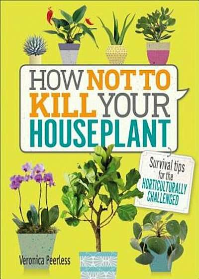 How Not to Kill Your Houseplant: Survival Tips for the Horticulturally Challenged, Hardcover