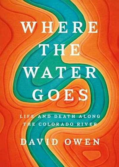 Where the Water Goes: Life and Death Along the Colorado River, Hardcover