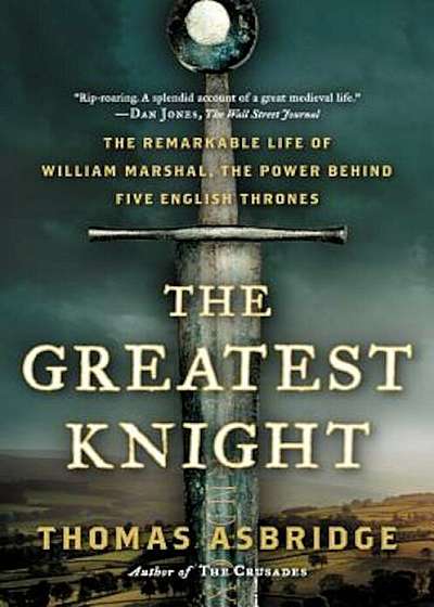 The Greatest Knight: The Remarkable Life of William Marshal, the Power Behind Five English Thrones, Paperback