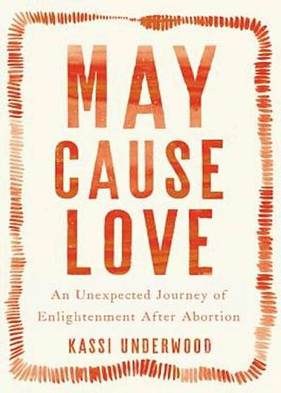 May Cause Love: An Unexpected Journey of Enlightenment After Abortion, Hardcover