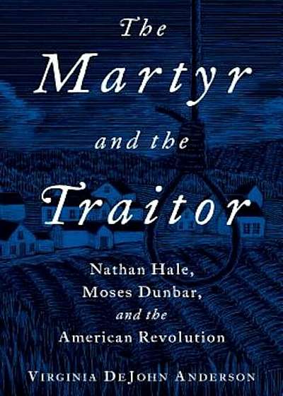 The Martyr and the Traitor: Nathan Hale, Moses Dunbar, and the American Revolution, Hardcover