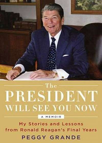 The President Will See You Now: My Stories and Lessons from Ronald Reagan's Final Years, Hardcover