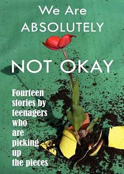 We Are Absolutely Not Okay: Fourteen Stories by Teenagers Who Are Picking Up the Pieces, Paperback