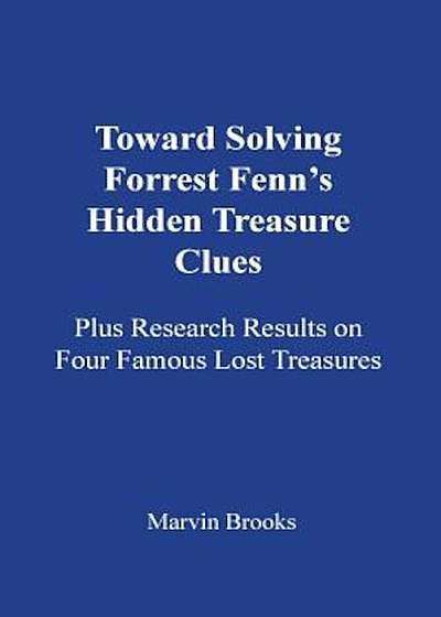Toward Solving Forrest Fenn's Hidden Treasure Clues: Plus Research Results on Four Famous Lost Treasures, Paperback