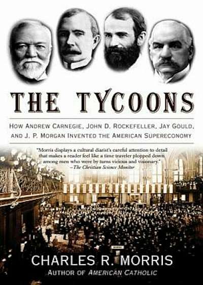 The Tycoons: How Andrew Carnegie, John D. Rockefeller, Jay Gould, and J. P. Morgan Invented the American Supereconomy, Paperback