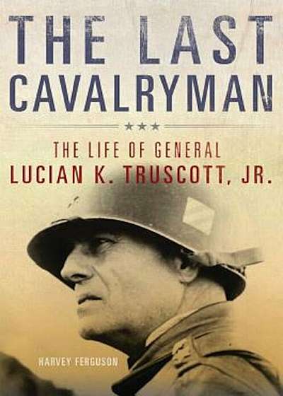 The Last Cavalryman: The Life of General Lucian K. Truscott, Jr., Hardcover