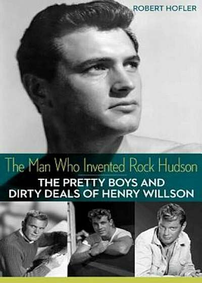 The Man Who Invented Rock Hudson: The Pretty Boys and Dirty Deals of Henry Willson, Paperback