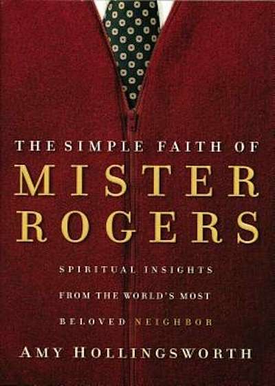 The Simple Faith of Mister Rogers: Spiritual Insights from the World's Most Beloved Neighbor, Paperback