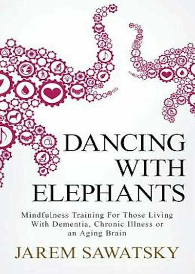 Dancing with Elephants: Mindfulness Training for Those Living with Dementia, Chronic Illness or an Aging Brain, Paperback
