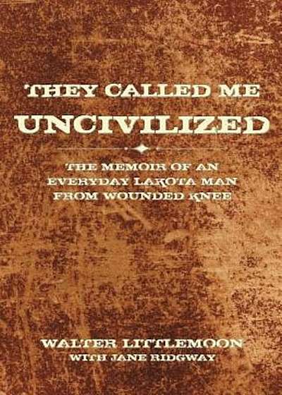 They Called Me Uncivilized: The Memoir of an Everyday Lakota Man from Wounded Knee, Paperback