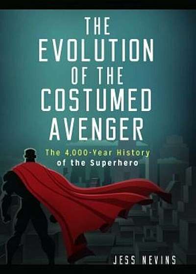 The Evolution of the Costumed Avenger: The 4,000-Year History of the Superhero, Hardcover