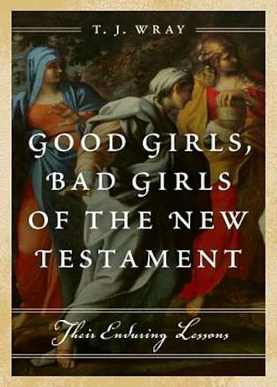Good Girls, Bad Girls of the New Testament: Their Enduring Lessons, Hardcover