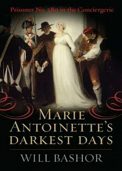 Marie Antoinette's Darkest Days: Prisoner No. 280 in the Conciergerie, Hardcover