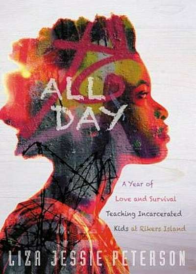 All Day: A Year of Love and Survival Teaching Incarcerated Kids at Rikers Island, Hardcover