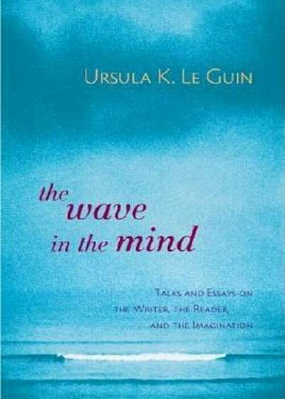 The Wave in the Mind: Talks and Essays on the Writer, the Reader, and the Imagination, Paperback
