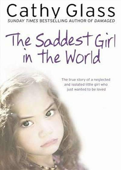 The Saddest Girl in the World: The True Story of a Neglected and Isolated Little Girl Who Just Wanted to Be Loved, Paperback