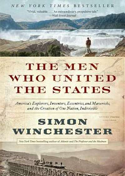 The Men Who United the States: America's Explorers, Inventors, Eccentrics, and Mavericks, and the Creation of One Nation, Indivisible, Paperback