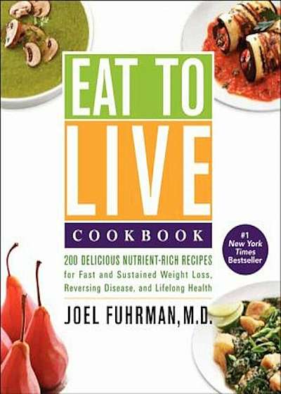 Eat to Live Cookbook: 200 Delicious Nutrient-Rich Recipes for Fast and Sustained Weight Loss, Reversing Disease, and Lifelong Health, Hardcover