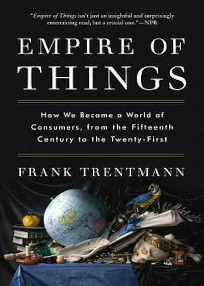 Empire of Things: How We Became a World of Consumers, from the Fifteenth Century to the Twenty-First, Paperback