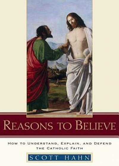 Reasons to Believe: How to Understand, Explain, and Defend the Catholic Faith, Hardcover