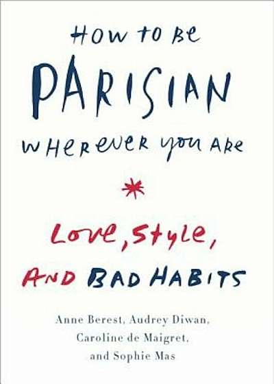 How to Be Parisian Wherever You Are: Love, Style, and Bad Habits, Hardcover