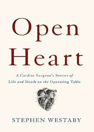 Open Heart: A Cardiac Surgeon's Stories of Life and Death on the Operating Table, Hardcover