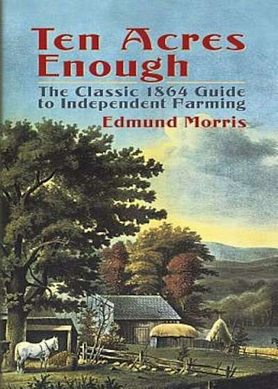Ten Acres Enough: The Classic 1864 Guide to Independent Farming, Paperback