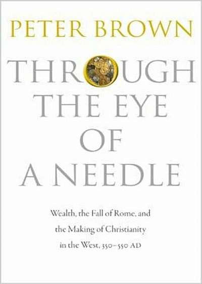 Through the Eye of a Needle: Wealth, the Fall of Rome, and the Making of Christianity in the West, 350-550 Ad, Paperback