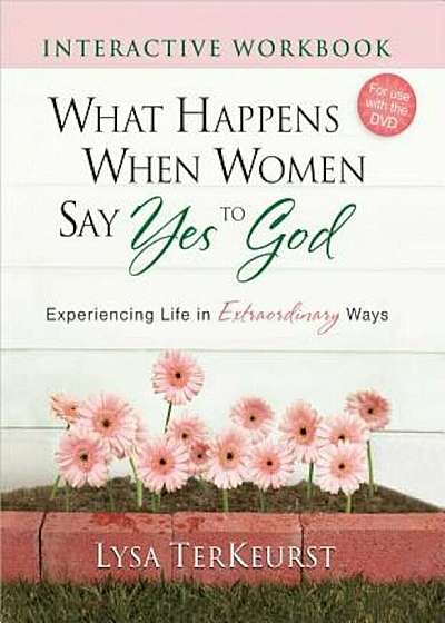 What Happens When Women Say Yes to God Interactive Workbook: Experiencing Life in Extraordinary Ways, Paperback
