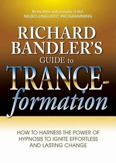Richard Bandler's Guide to Trance-Formation: How to Harness the Power of Hypnosis to Ignite Effortless and Lasting Change, Paperback