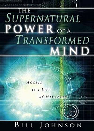 The Supernatural Power of a Transformed Mind: Access to a Life of Miracles, Paperback