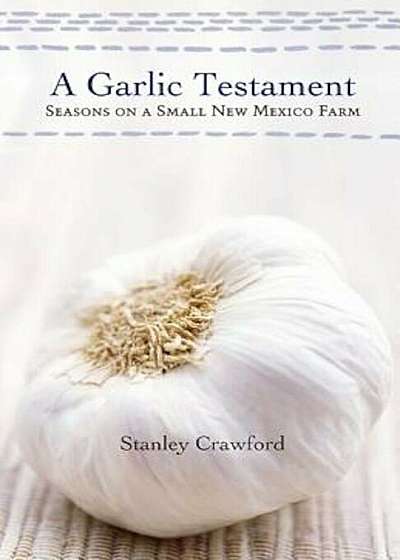 A Garlic Testament: Seasons on a Small New Mexico Farm, Paperback